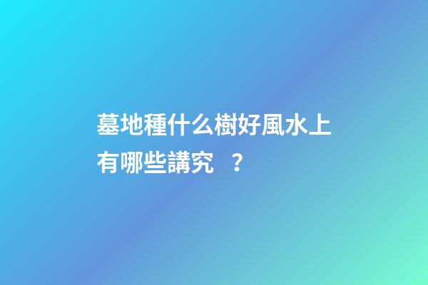 墓地種什么樹好風水上有哪些講究？